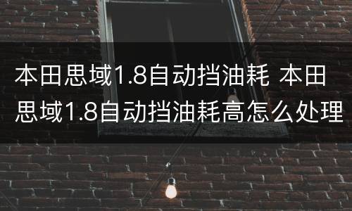 本田思域1.8自动挡油耗 本田思域1.8自动挡油耗高怎么处理