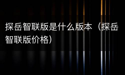探岳智联版是什么版本（探岳智联版价格）