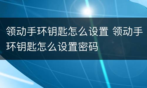 领动手环钥匙怎么设置 领动手环钥匙怎么设置密码