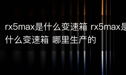 rx5max是什么变速箱 rx5max是什么变速箱 哪里生产的
