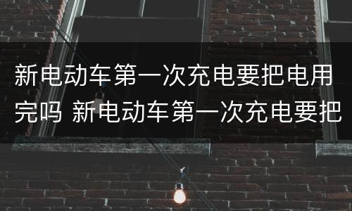 新电动车第一次充电要把电用完吗 新电动车第一次充电要把电用完吗石墨烯电池