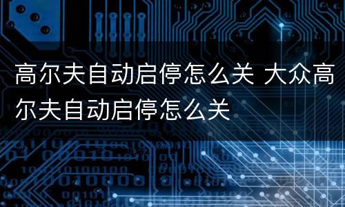 高尔夫自动启停怎么关 大众高尔夫自动启停怎么关
