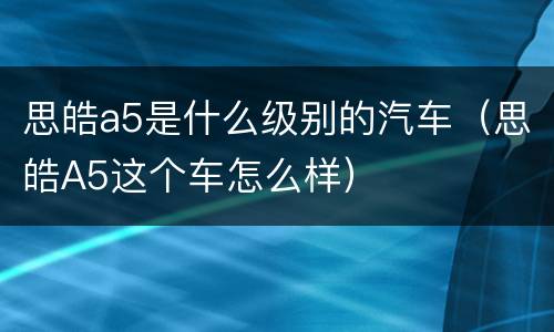 思皓a5是什么级别的汽车（思皓A5这个车怎么样）