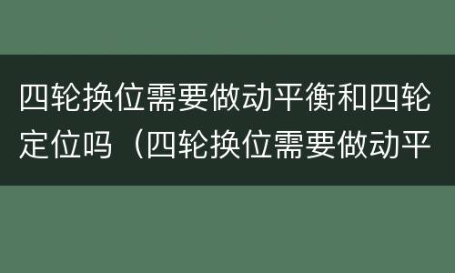 四轮换位需要做动平衡和四轮定位吗（四轮换位需要做动平衡和四轮定位吗）