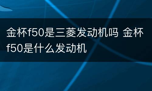 金杯f50是三菱发动机吗 金杯f50是什么发动机