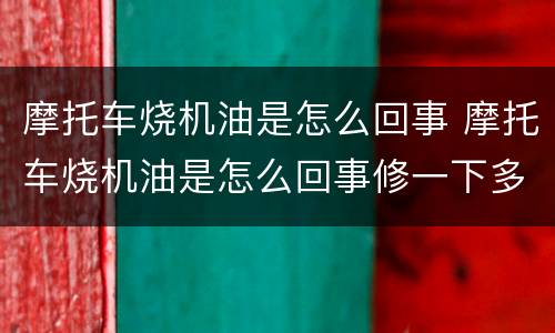 摩托车烧机油是怎么回事 摩托车烧机油是怎么回事修一下多少钱