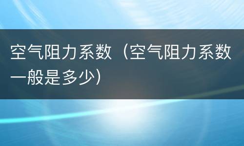 空气阻力系数（空气阻力系数一般是多少）