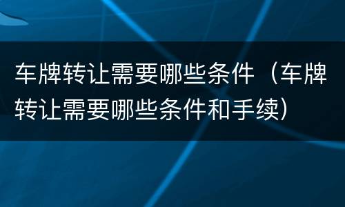 车牌转让需要哪些条件（车牌转让需要哪些条件和手续）