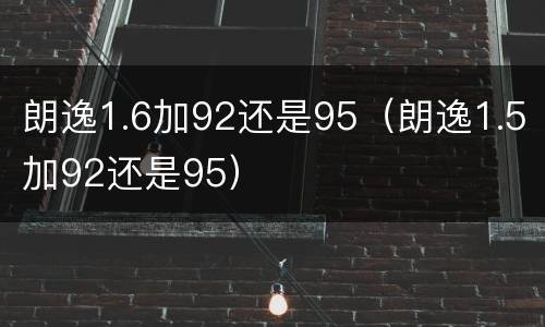 朗逸1.6加92还是95（朗逸1.5加92还是95）