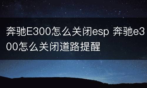 奔驰E300怎么关闭esp 奔驰e300怎么关闭道路提醒