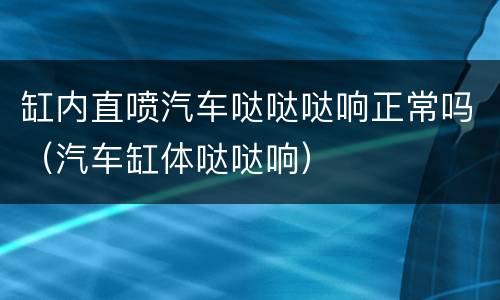 缸内直喷汽车哒哒哒响正常吗（汽车缸体哒哒响）
