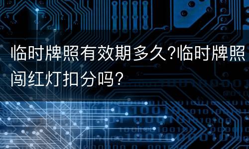 临时牌照有效期多久?临时牌照闯红灯扣分吗?