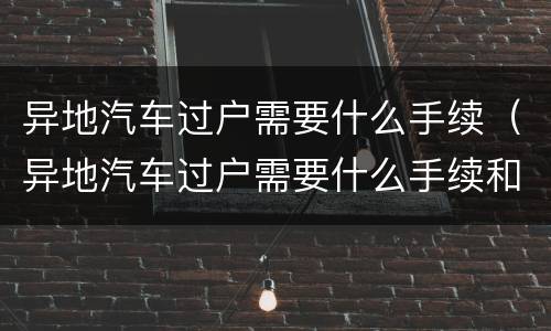 异地汽车过户需要什么手续（异地汽车过户需要什么手续和多少费用）