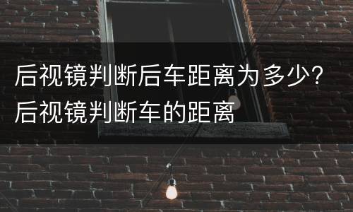 后视镜判断后车距离为多少? 后视镜判断车的距离