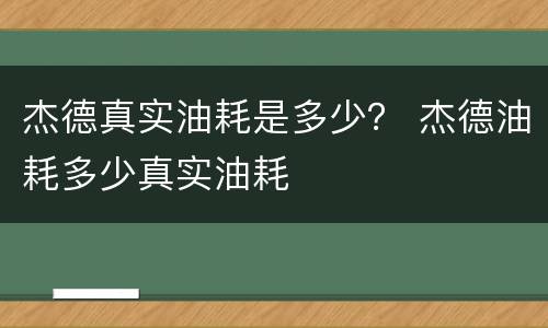 杰德真实油耗是多少？ 杰德油耗多少真实油耗