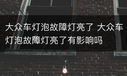 大众车灯泡故障灯亮了 大众车灯泡故障灯亮了有影响吗