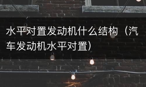 水平对置发动机什么结构（汽车发动机水平对置）