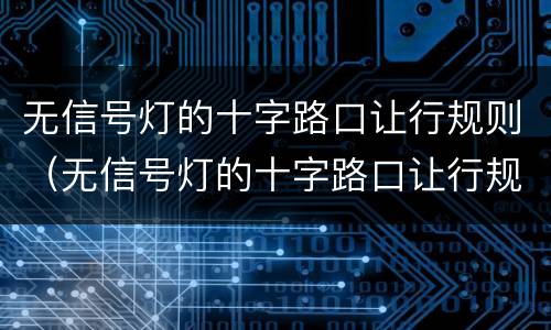 无信号灯的十字路口让行规则（无信号灯的十字路口让行规则适用于地下车库行车吗）