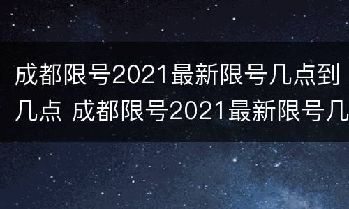 成都限号2021最新限号几点到几点 成都限号2021最新限号几点到几点结束