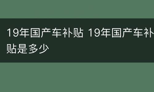 19年国产车补贴 19年国产车补贴是多少
