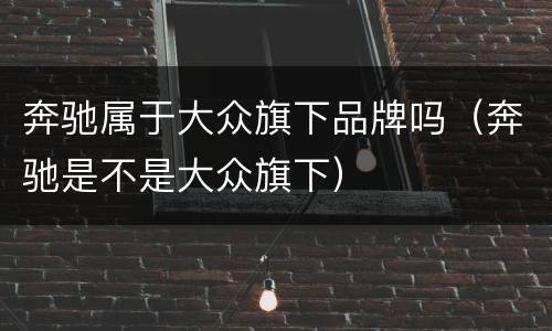奔驰属于大众旗下品牌吗（奔驰是不是大众旗下）