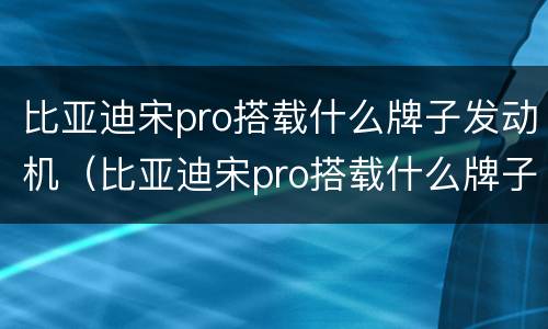 比亚迪宋pro搭载什么牌子发动机（比亚迪宋pro搭载什么牌子发动机好）