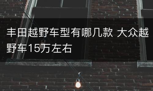 丰田越野车型有哪几款 大众越野车15万左右