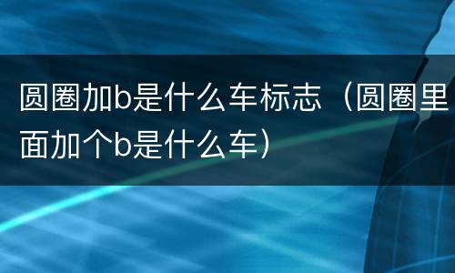 圆圈加b是什么车标志（圆圈里面加个b是什么车）