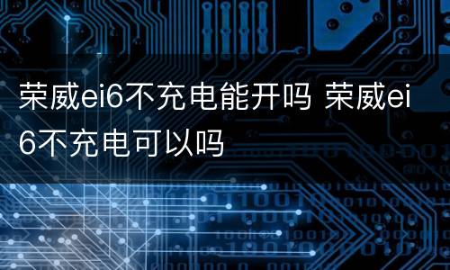 荣威ei6不充电能开吗 荣威ei6不充电可以吗