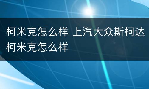 柯米克怎么样 上汽大众斯柯达柯米克怎么样