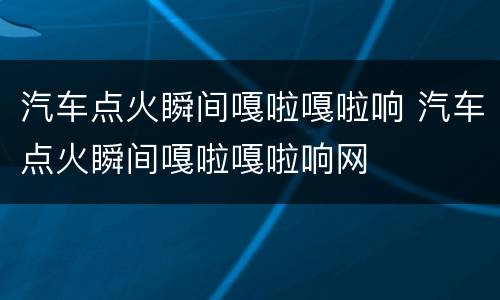 汽车点火瞬间嘎啦嘎啦响 汽车点火瞬间嘎啦嘎啦响网