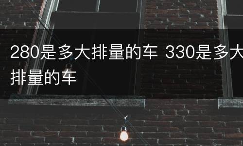 280是多大排量的车 330是多大排量的车