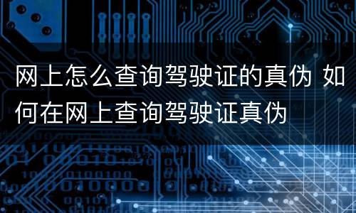 网上怎么查询驾驶证的真伪 如何在网上查询驾驶证真伪