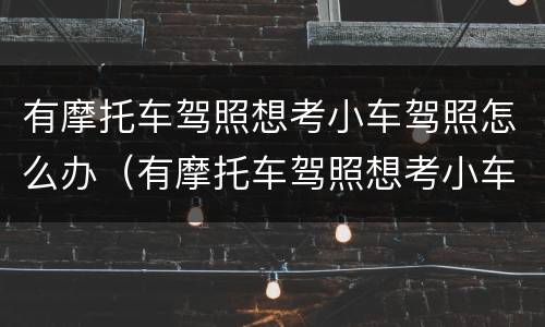 有摩托车驾照想考小车驾照怎么办（有摩托车驾照想考小车驾照怎么办理）