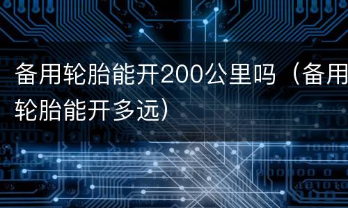 备用轮胎能开200公里吗（备用轮胎能开多远）