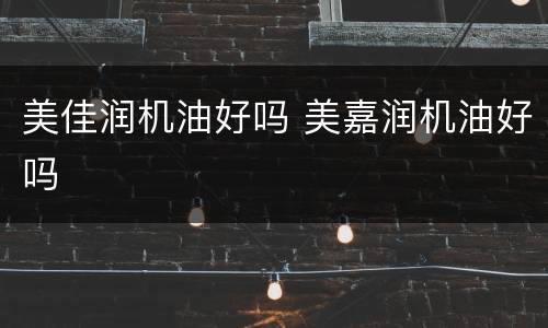 美佳润机油好吗 美嘉润机油好吗