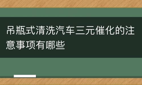 吊瓶式清洗汽车三元催化的注意事项有哪些