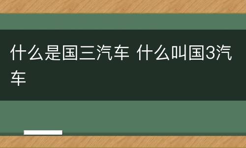 什么是国三汽车 什么叫国3汽车