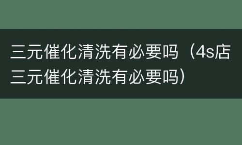 三元催化清洗有必要吗（4s店三元催化清洗有必要吗）