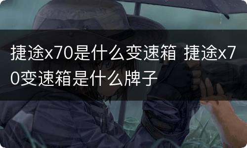 捷途x70是什么变速箱 捷途x70变速箱是什么牌子