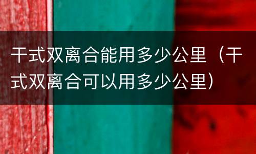 干式双离合能用多少公里（干式双离合可以用多少公里）