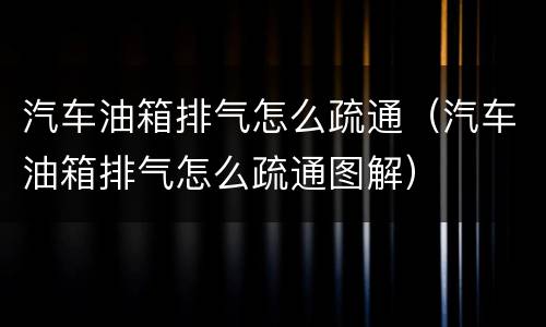 汽车油箱排气怎么疏通（汽车油箱排气怎么疏通图解）