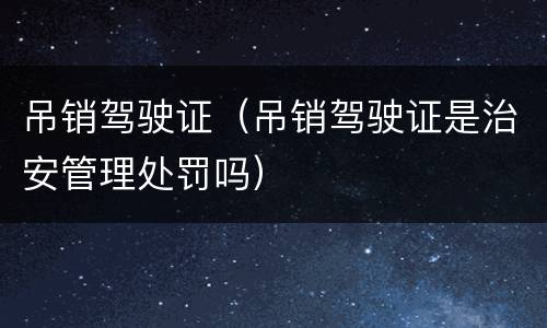 吊销驾驶证（吊销驾驶证是治安管理处罚吗）