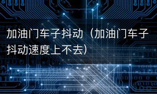 加油门车子抖动（加油门车子抖动速度上不去）