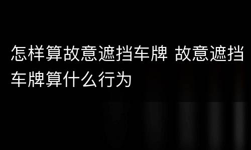 怎样算故意遮挡车牌 故意遮挡车牌算什么行为