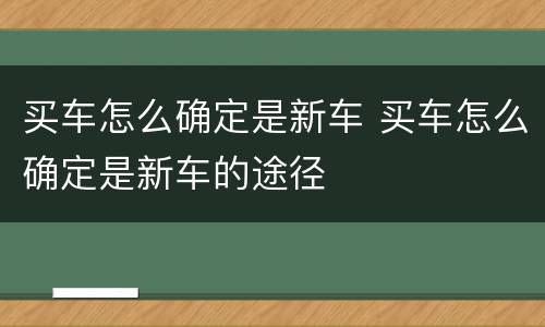 买车怎么确定是新车 买车怎么确定是新车的途径