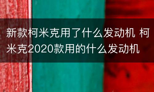新款柯米克用了什么发动机 柯米克2020款用的什么发动机