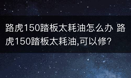 路虎150踏板太耗油怎么办 路虎150踏板太耗油,可以修?