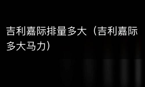吉利嘉际排量多大（吉利嘉际多大马力）