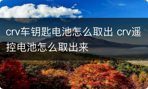 crv车钥匙电池怎么取出 crv遥控电池怎么取出来